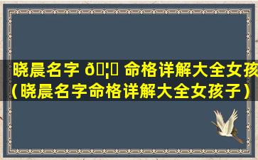 晓晨名字 🦄 命格详解大全女孩（晓晨名字命格详解大全女孩子）